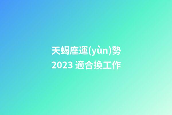 天蝎座運(yùn)勢2023 適合換工作-第1張-星座運(yùn)勢-玄機(jī)派